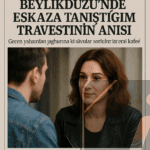 Beylikdüzü’nde Eskaza Tanıştığım Travestinin Anısı